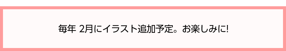 毎年2月にイラスト追加予定。お楽しみに!